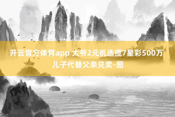 开云官方体育app 大爷2元机选揽7星彩500万 儿子代替父亲兑奖-图