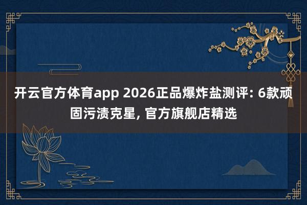 开云官方体育app 2026正品爆炸盐测评: 6款顽固污渍克星, 官方旗舰店精选