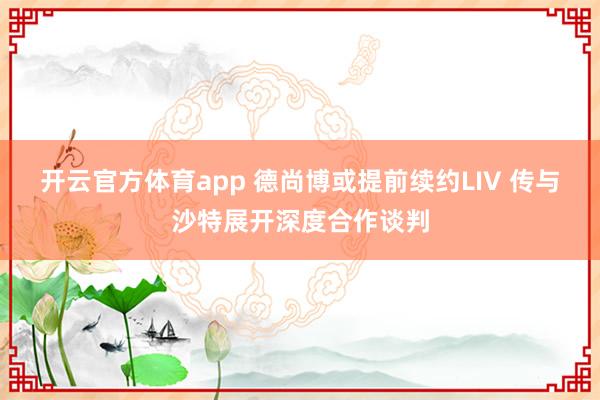 开云官方体育app 德尚博或提前续约LIV 传与沙特展开深度合作谈判