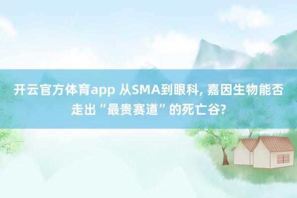 开云官方体育app 从SMA到眼科, 嘉因生物能否走出“最贵赛道”的死亡谷?