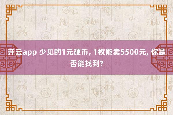 开云app 少见的1元硬币, 1枚能卖5500元, 你是否能找到?
