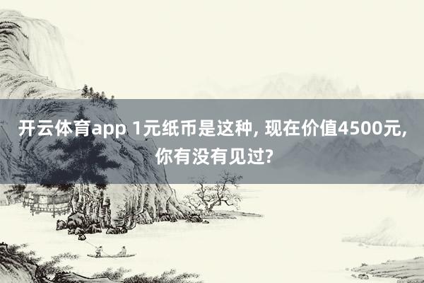 开云体育app 1元纸币是这种, 现在价值4500元, 你有没有见过?