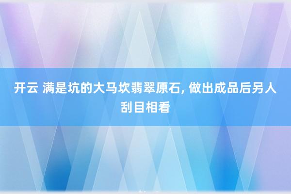 开云 满是坑的大马坎翡翠原石, 做出成品后另人刮目相看