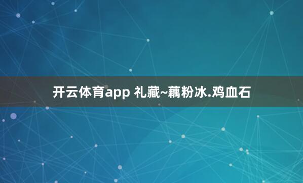 开云体育app 礼藏~藕粉冰.鸡血石