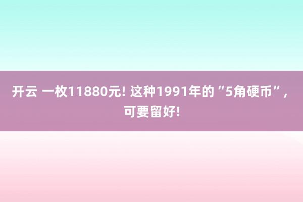 开云 一枚11880元! 这种1991年的“5角硬币”, 可要留好!
