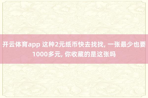 开云体育app 这种2元纸币快去找找, 一张最少也要1000多元, 你收藏的是这张吗