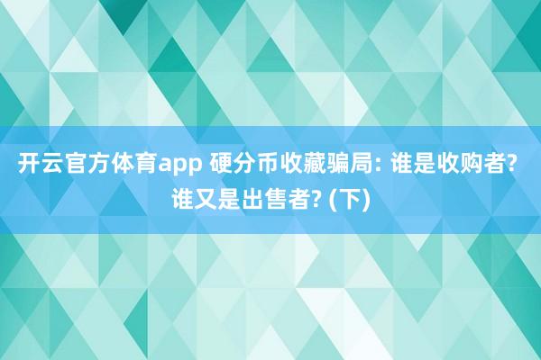 开云官方体育app 硬分币收藏骗局: 谁是收购者? 谁又是出售者? (下)