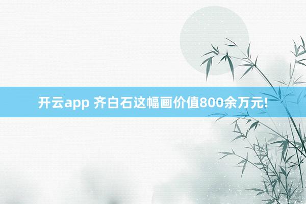 开云app 齐白石这幅画价值800余万元!