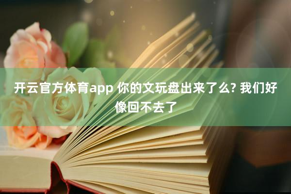 开云官方体育app 你的文玩盘出来了么? 我们好像回不去了