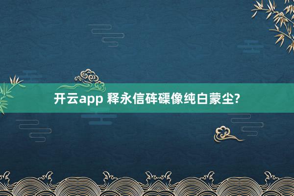 开云app 释永信砗磲像纯白蒙尘?