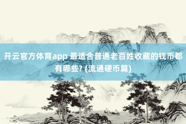 开云官方体育app 最适合普通老百姓收藏的钱币都有哪些? (流通硬币篇)