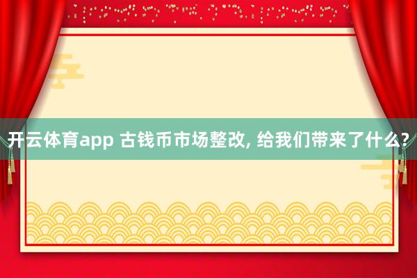开云体育app 古钱币市场整改, 给我们带来了什么?