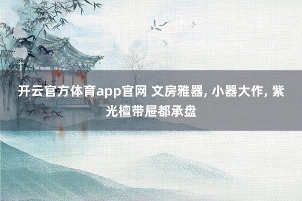 开云官方体育app官网 文房雅器, 小器大作, 紫光檀带屉都承盘