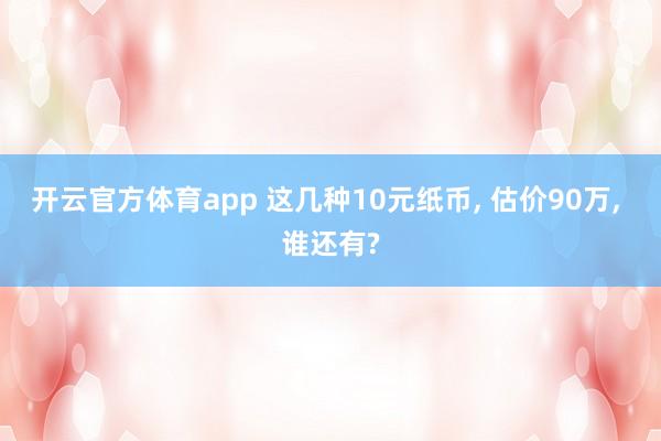 开云官方体育app 这几种10元纸币, 估价90万, 谁还有?