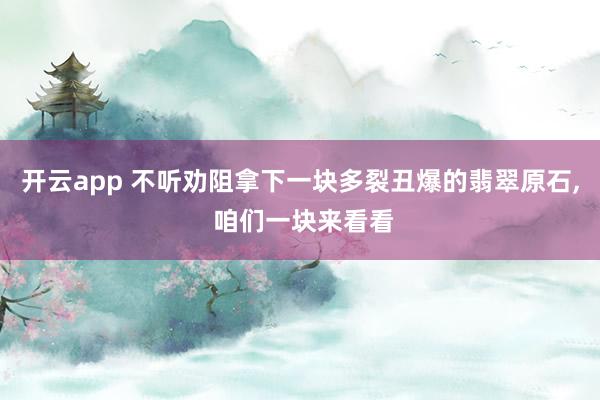 开云app 不听劝阻拿下一块多裂丑爆的翡翠原石, 咱们一块来看看