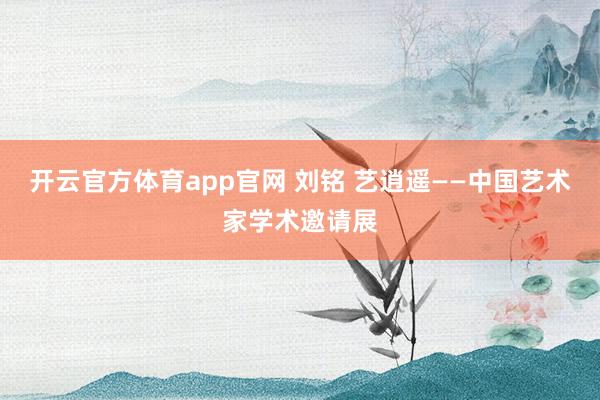开云官方体育app官网 刘铭 艺逍遥——中国艺术家学术邀请展