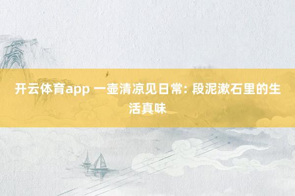 开云体育app 一壶清凉见日常: 段泥漱石里的生活真味