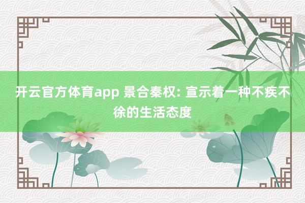 开云官方体育app 景合秦权: 宣示着一种不疾不徐的生活态度