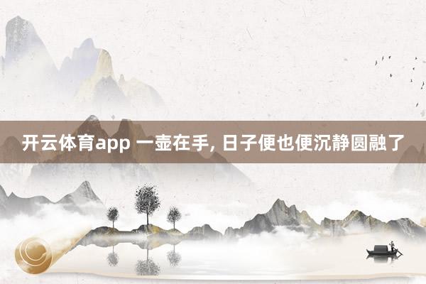 开云体育app 一壶在手, 日子便也便沉静圆融了