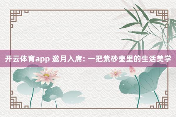 开云体育app 邀月入席: 一把紫砂壶里的生活美学