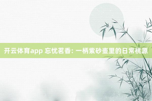 开云体育app 忘忧茗香: 一柄紫砂壶里的日常桃源