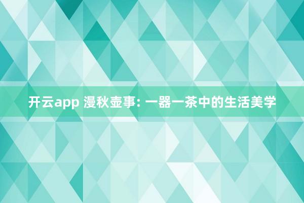开云app 漫秋壶事: 一器一茶中的生活美学