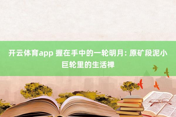 开云体育app 握在手中的一轮明月: 原矿段泥小巨轮里的生活禅
