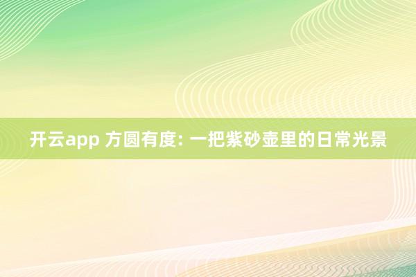 开云app 方圆有度: 一把紫砂壶里的日常光景