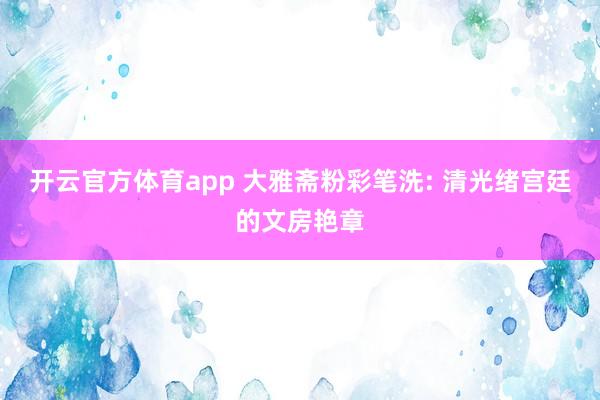 开云官方体育app 大雅斋粉彩笔洗: 清光绪宫廷的文房艳章