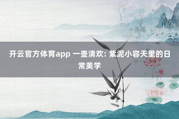 开云官方体育app 一壶清欢: 紫泥小容天里的日常美学