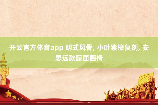 开云官方体育app 明式风骨, 小叶紫檀复刻, 安思远款藤面圈椅