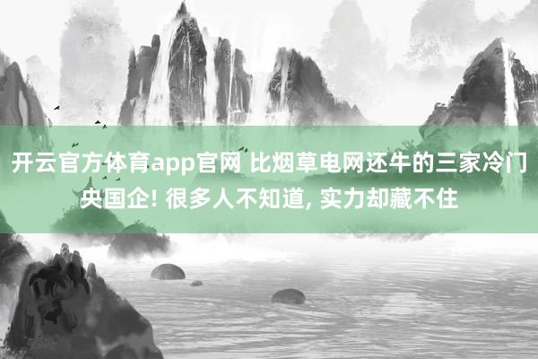 开云官方体育app官网 比烟草电网还牛的三家冷门央国企! 很多人不知道, 实力却藏不住