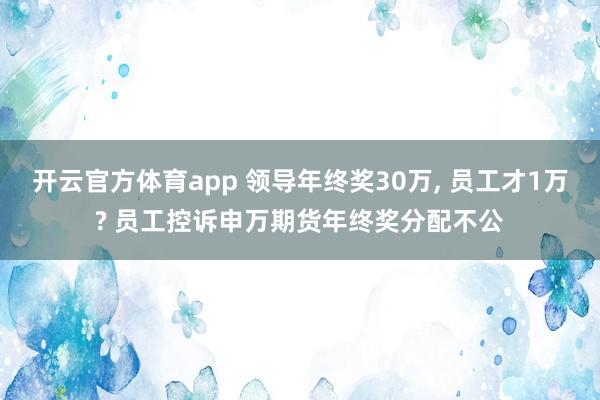 开云官方体育app 领导年终奖30万, 员工才1万? 员工控诉申万期货年终奖分配不公