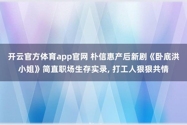 开云官方体育app官网 朴信惠产后新剧《卧底洪小姐》简直职场生存实录, 打工人狠狠共情