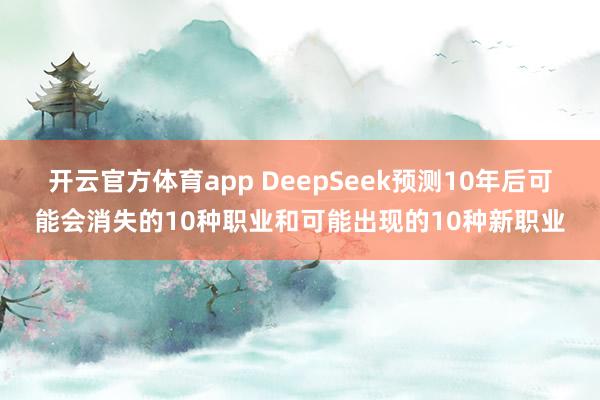 开云官方体育app DeepSeek预测10年后可能会消失的10种职业和可能出现的10种新职业