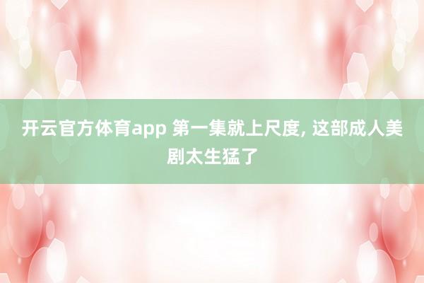 开云官方体育app 第一集就上尺度, 这部成人美剧太生猛了