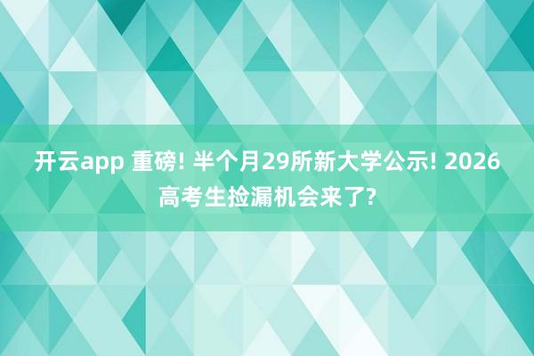 开云app 重磅! 半个月29所新大学公示! 2026高考生捡漏机会来了?