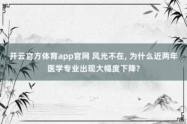 开云官方体育app官网 风光不在, 为什么近两年医学专业出现大幅度下降?