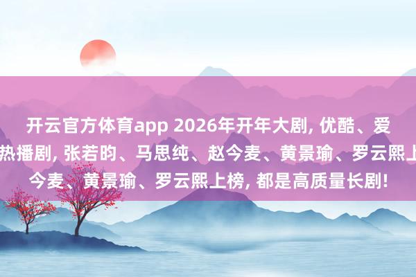 开云官方体育app 2026年开年大剧, 优酷、爱奇艺、腾讯对打, 1月热播剧, 张若昀、马思纯、赵今麦、黄景瑜、罗云熙上榜, 都是高质量长剧!