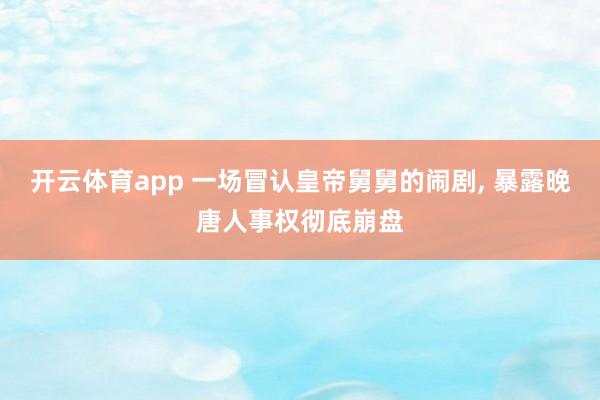 开云体育app 一场冒认皇帝舅舅的闹剧, 暴露晚唐人事权彻底崩盘