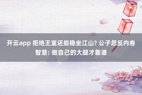 开云app 拒绝王室还能稳坐江山? 公子忽反内卷智慧: 做自己的大腿才靠谱