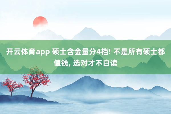 开云体育app 硕士含金量分4档! 不是所有硕士都值钱, 选对才不白读