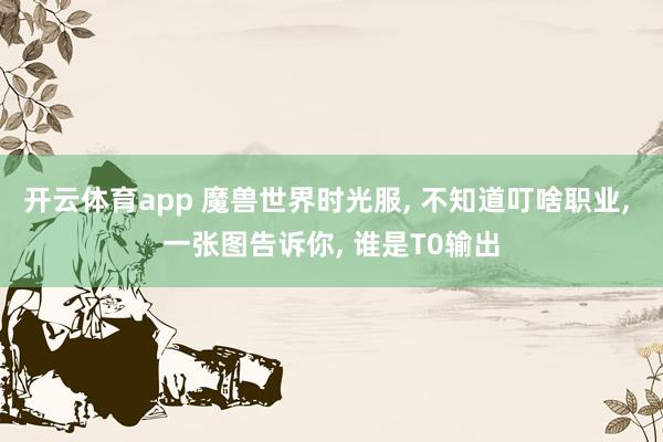 开云体育app 魔兽世界时光服, 不知道叮啥职业, 一张图告诉你, 谁是T0输出