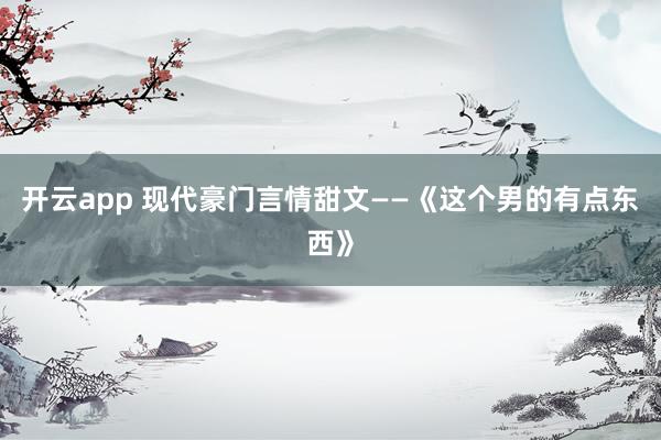 开云app 现代豪门言情甜文——《这个男的有点东西》