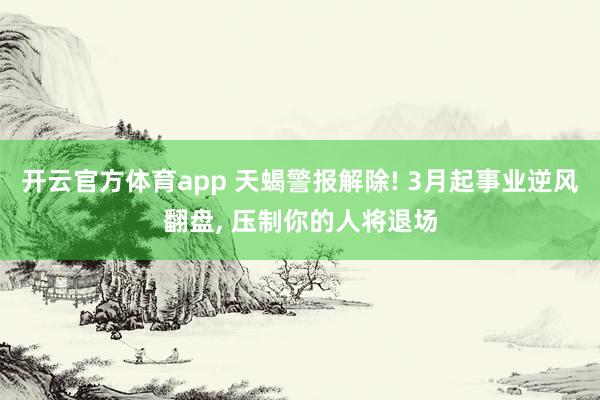 开云官方体育app 天蝎警报解除! 3月起事业逆风翻盘, 压制你的人将退场