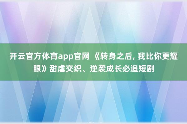 开云官方体育app官网 《转身之后, 我比你更耀眼》甜虐交织、逆袭成长必追短剧