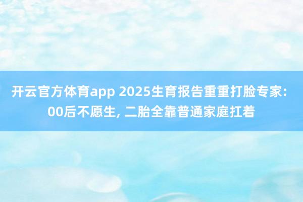 开云官方体育app 2025生育报告重重打脸专家: 00后不愿生, 二胎全靠普通家庭扛着