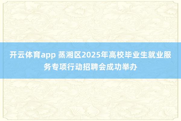 开云体育app 蒸湘区2025年高校毕业生就业服务专项行动招聘会成功举办