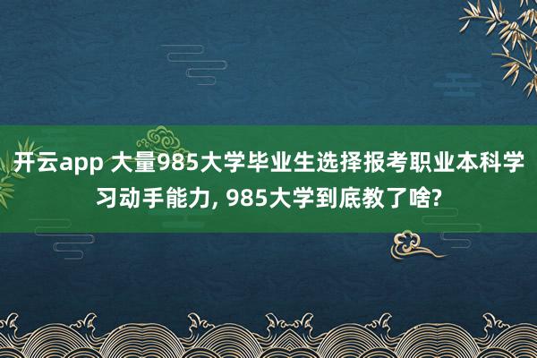 开云app 大量985大学毕业生选择报考职业本科学习动手能力, 985大学到底教了啥?