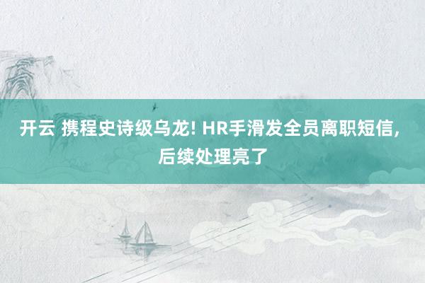 开云 携程史诗级乌龙! HR手滑发全员离职短信, 后续处理亮了